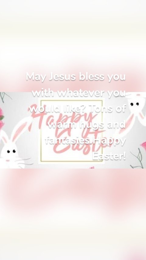 May Jesus bless you with whatever you would like? Tons of warm hugs and fantasies.Happy Easter!


